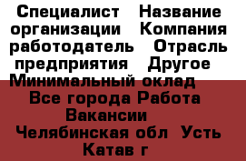 Специалист › Название организации ­ Компания-работодатель › Отрасль предприятия ­ Другое › Минимальный оклад ­ 1 - Все города Работа » Вакансии   . Челябинская обл.,Усть-Катав г.